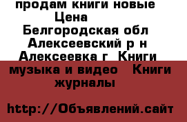 продам книги новые › Цена ­ 100 - Белгородская обл., Алексеевский р-н, Алексеевка г. Книги, музыка и видео » Книги, журналы   